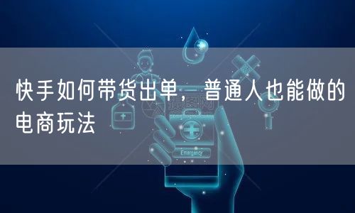 快手如何带货出单，普通人也能做的电商玩法