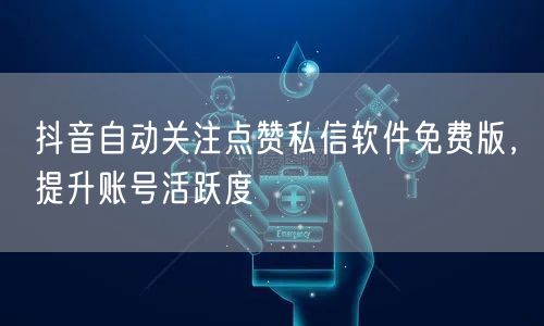 抖音自动关注点赞私信软件免费版，提升账号活跃度