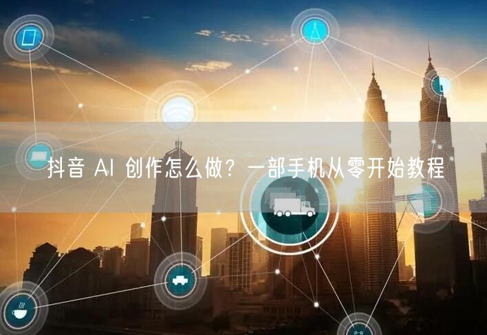 抖音 AI 创作怎么做？一部手机从零开始教程