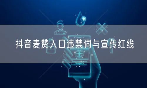 抖音麦赞入口违禁词与宣传红线