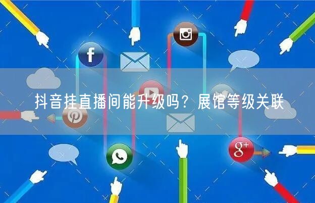 抖音挂直播间能升级吗？展馆等级关联