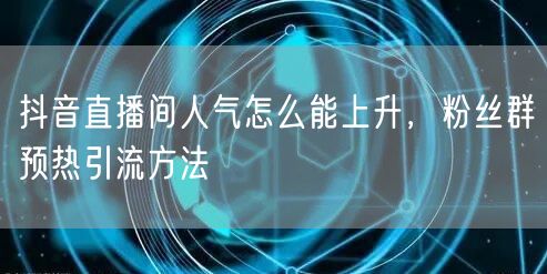 抖音直播间人气怎么能上升，粉丝群预热引流方法