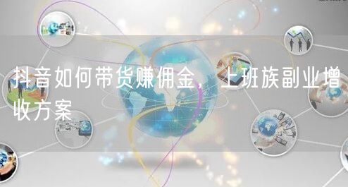 抖音如何带货赚佣金，上班族副业增收方案