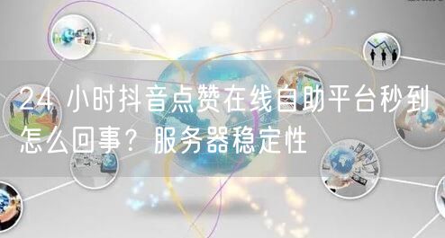 24 小时抖音点赞在线自助平台秒到怎么回事？服务器稳定性