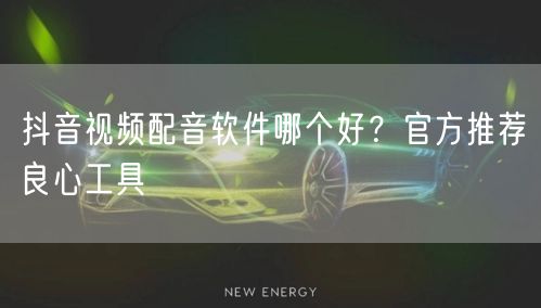 抖音视频配音软件哪个好？官方推荐良心工具