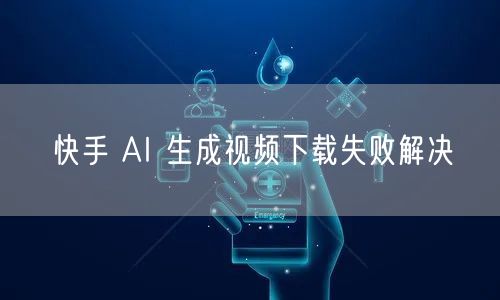 快手 AI 生成视频下载失败解决