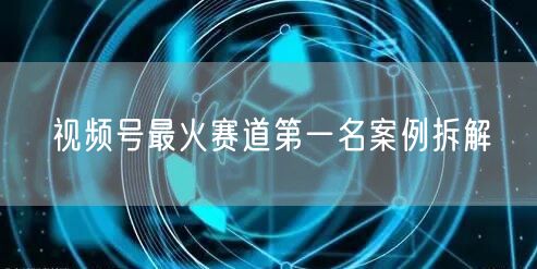 视频号最火赛道第一名案例拆解