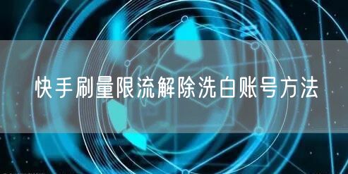 快手刷量限流解除洗白账号方法