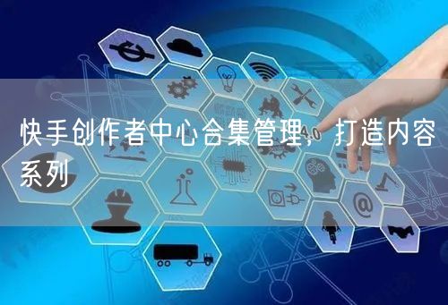 快手创作者中心合集管理，打造内容系列