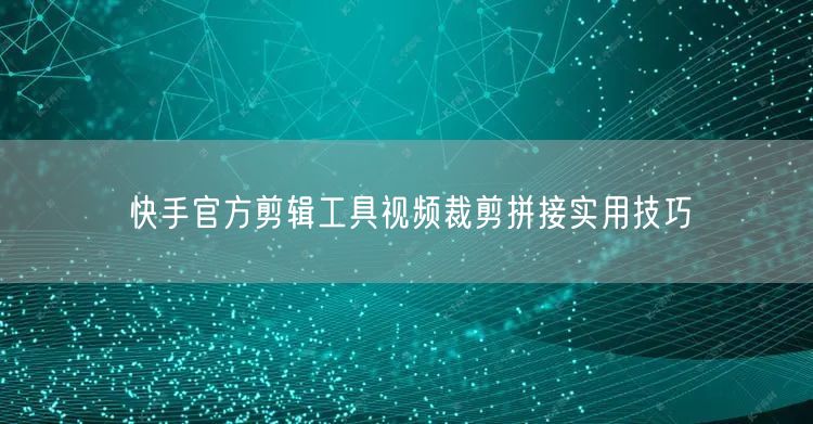 快手官方剪辑工具视频裁剪拼接实用技巧
