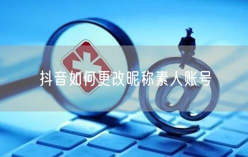 抖音如何更改昵称素人账号
