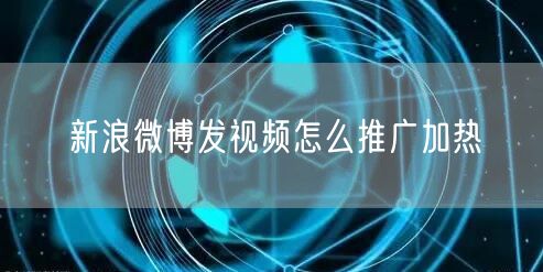 新浪微博发视频怎么推广加热