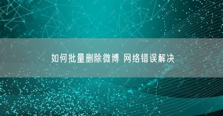 如何批量删除微博 网络错误解决