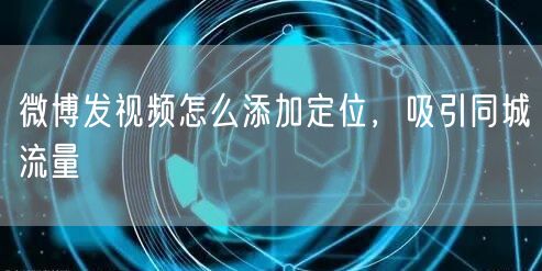 微博发视频怎么添加定位，吸引同城流量