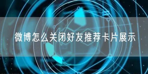 微博怎么关闭好友推荐卡片展示