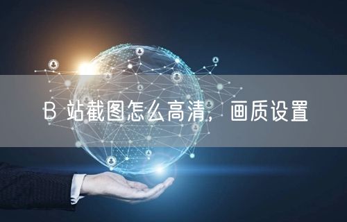 B 站截图怎么高清，画质设置