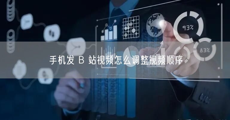 手机发 B 站视频怎么调整视频顺序