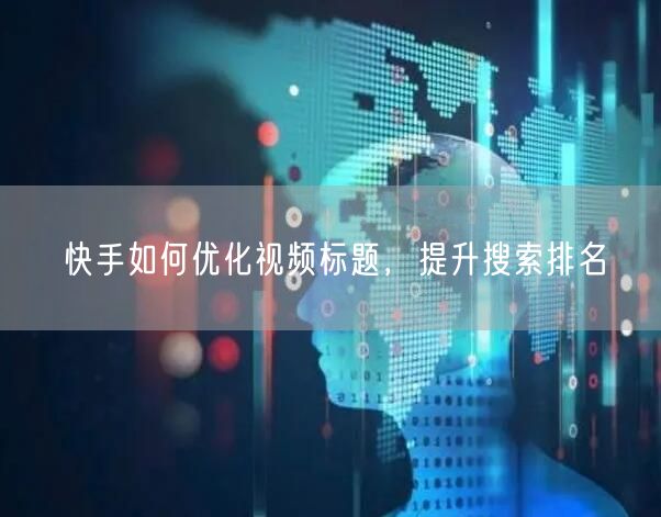 快手如何优化视频标题，提升搜索排名