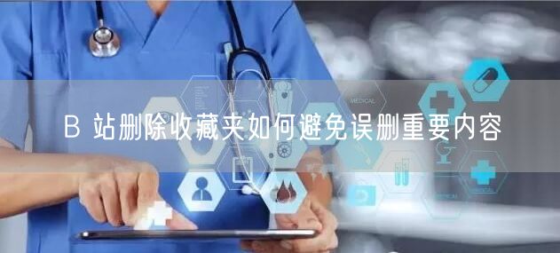 B 站删除收藏夹如何避免误删重要内容