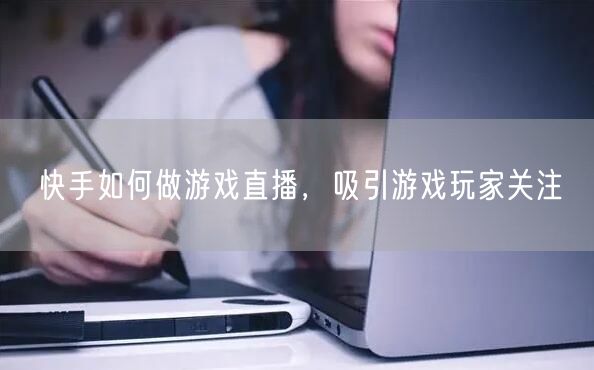 快手如何做游戏直播，吸引游戏玩家关注