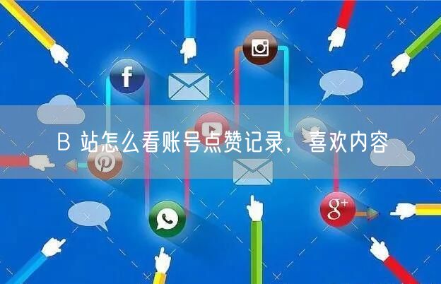 B 站怎么看账号点赞记录，喜欢内容
