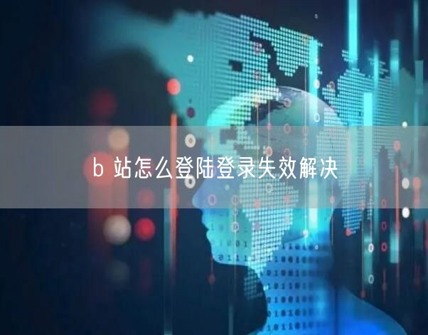 b 站怎么登陆登录失效解决
