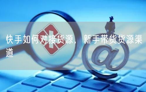快手如何对接货源，新手带货货源渠道