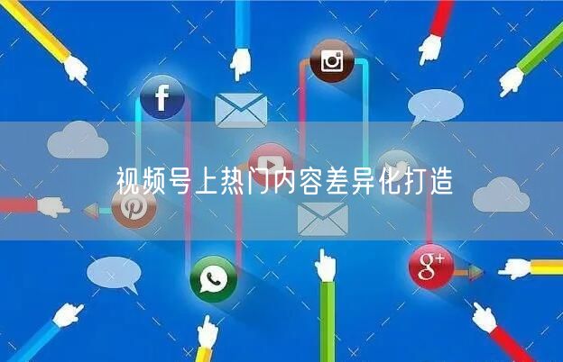 视频号上热门内容差异化打造