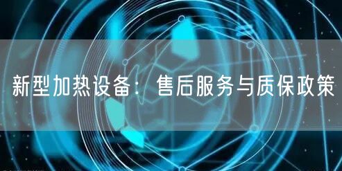 新型加热设备：售后服务与质保政策