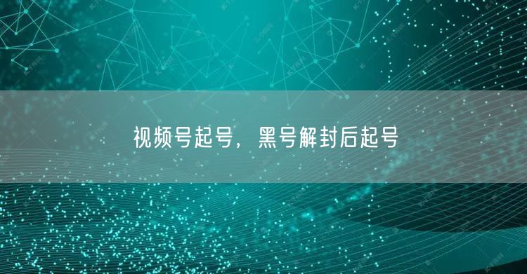 视频号起号，黑号解封后起号