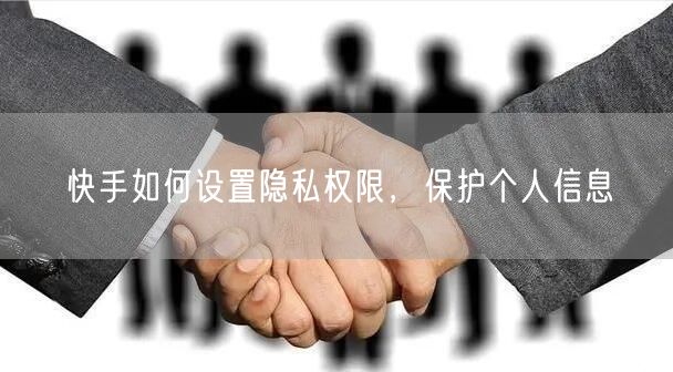 快手如何设置隐私权限，保护个人信息