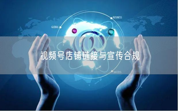 视频号店铺链接与宣传合规