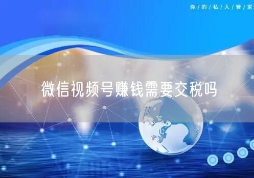 微信视频号赚钱需要交税吗