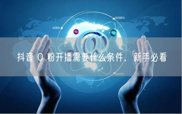 抖音 0 粉开播需要什么条件，新手必看