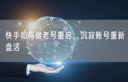 快手如何做老号重启，沉寂账号重新盘活