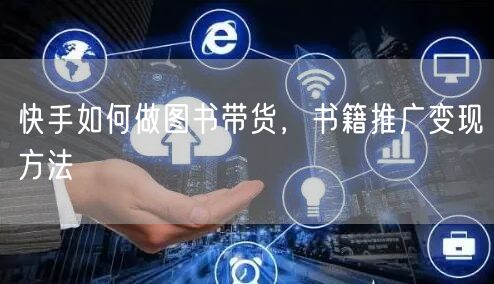 快手如何做图书带货，书籍推广变现方法