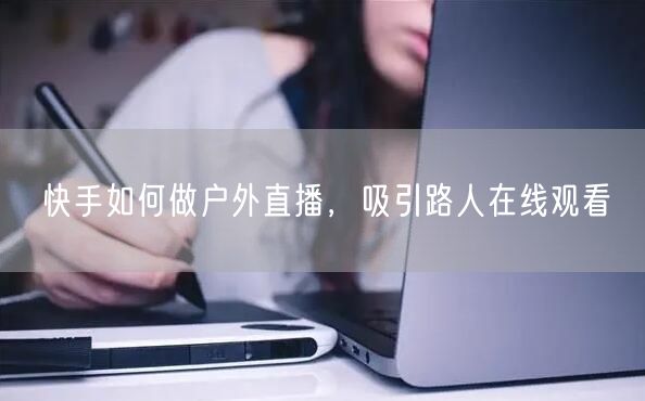 快手如何做户外直播，吸引路人在线观看
