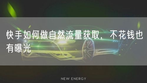 快手如何做自然流量获取，不花钱也有曝光
