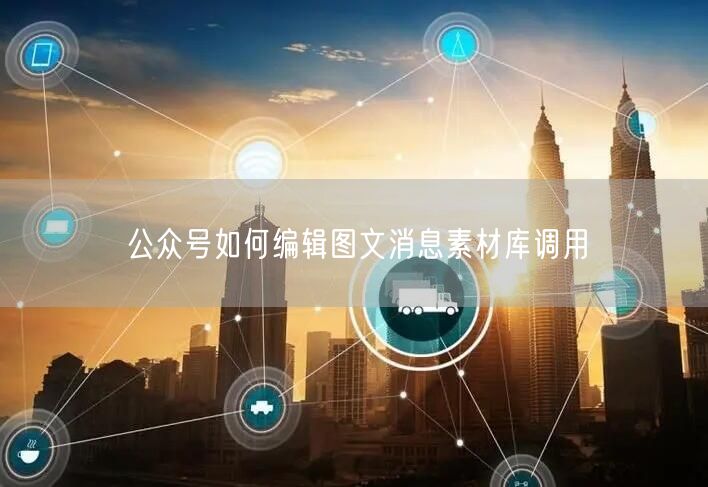 公众号如何编辑图文消息素材库调用