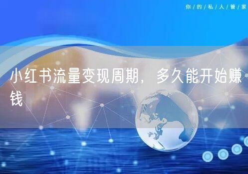 小红书流量变现周期，多久能开始赚钱