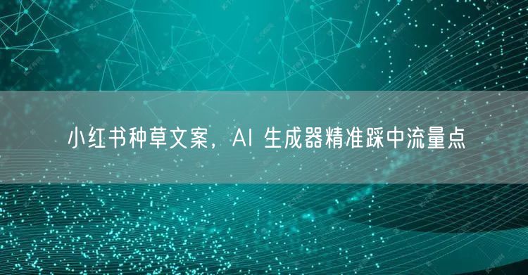 小红书种草文案，AI 生成器精准踩中流量点