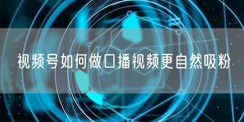视频号如何做口播视频更自然吸粉