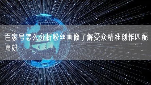 百家号怎么分析粉丝画像了解受众精准创作匹配喜好