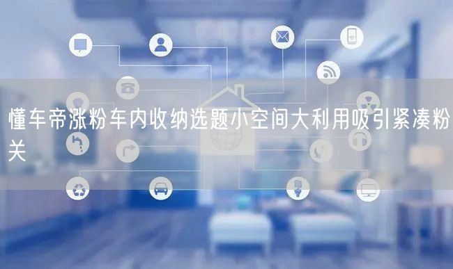 懂车帝涨粉车内收纳选题小空间大利用吸引紧凑粉关