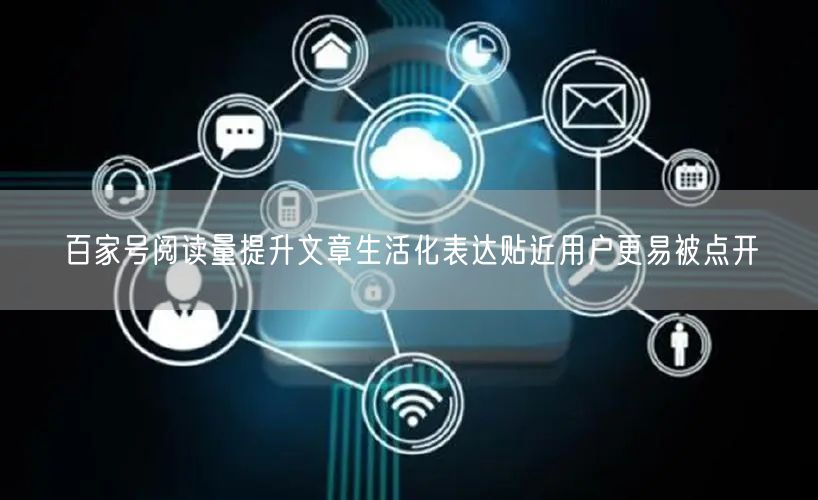 百家号阅读量提升文章生活化表达贴近用户更易被点开