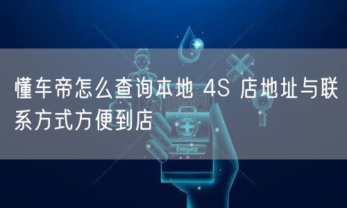 懂车帝怎么查询本地 4S 店地址与联系方式方便到店