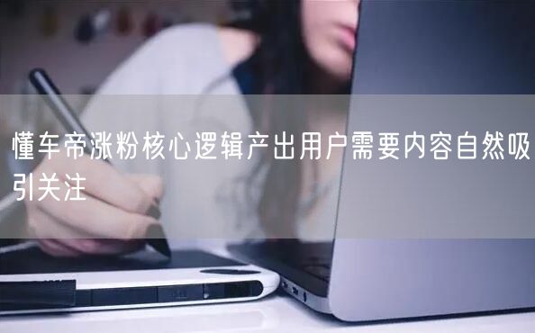 懂车帝涨粉核心逻辑产出用户需要内容自然吸引关注