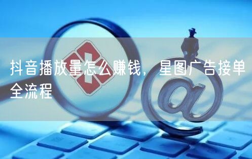抖音播放量怎么赚钱，星图广告接单全流程