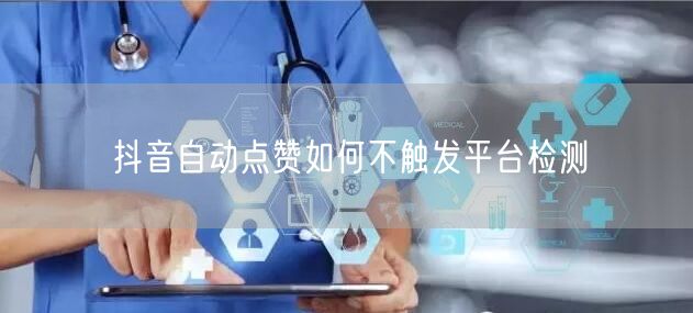 抖音自动点赞如何不触发平台检测