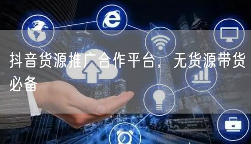 抖音货源推广合作平台，无货源带货必备
